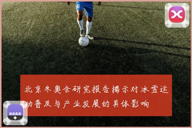 北京冬奥会研究报告揭示对冰雪运动普及与产业发展的具体影响