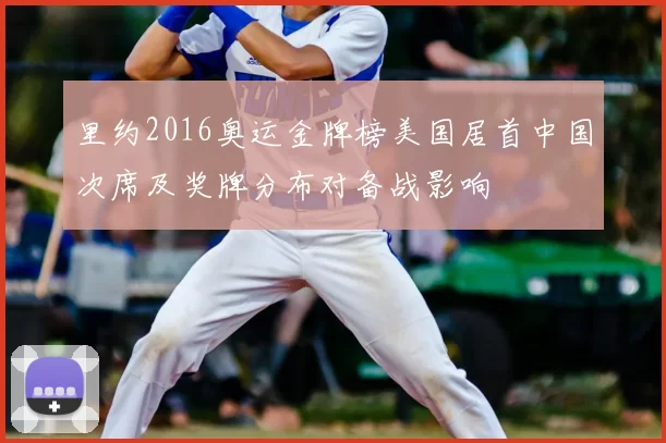 里约2016奥运金牌榜美国居首中国次席及奖牌分布对备战影响
