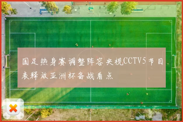 国足热身赛调整阵容央视CCTV5节目表释放亚洲杯备战看点