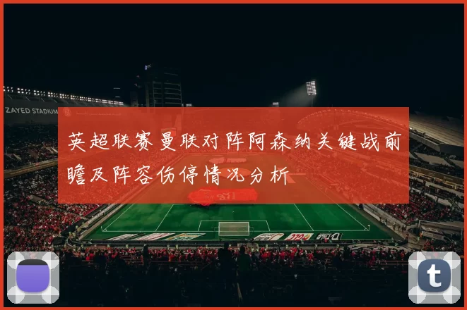 英超联赛曼联对阵阿森纳关键战前瞻及阵容伤停情况分析