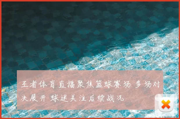 王者体育直播聚焦篮球赛场 多场对决展开 球迷关注后续战况