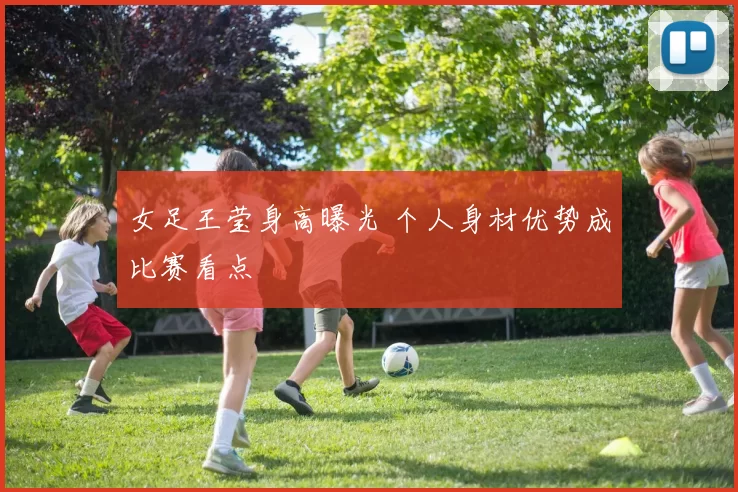 女足王莹身高曝光 个人身材优势成比赛看点
