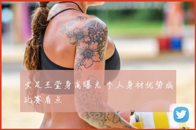 女足王莹身高曝光 个人身材优势成比赛看点