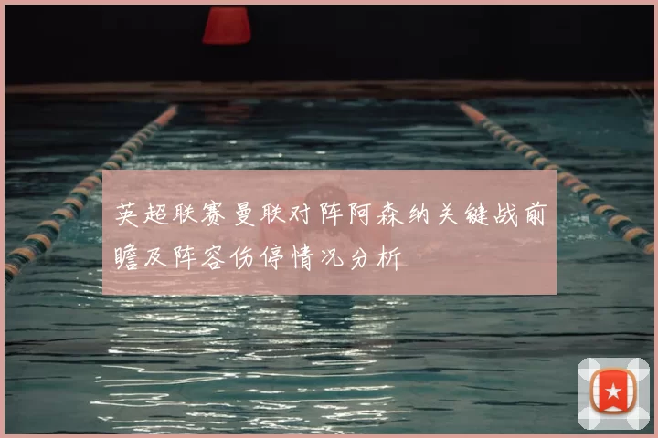 英超联赛曼联对阵阿森纳关键战前瞻及阵容伤停情况分析