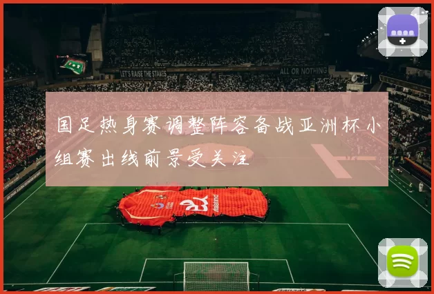 国足热身赛调整阵容备战亚洲杯小组赛出线前景受关注