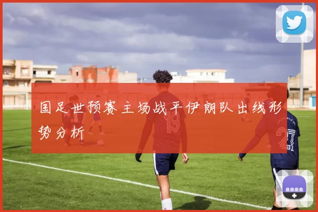 国足世预赛主场战平伊朗队出线形势分析