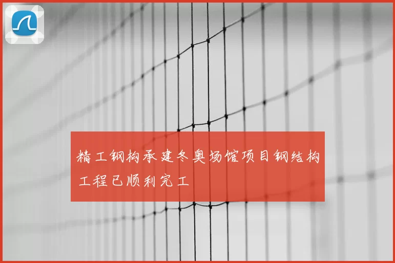 精工钢构承建冬奥场馆项目钢结构工程已顺利完工