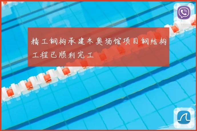 精工钢构承建冬奥场馆项目钢结构工程已顺利完工