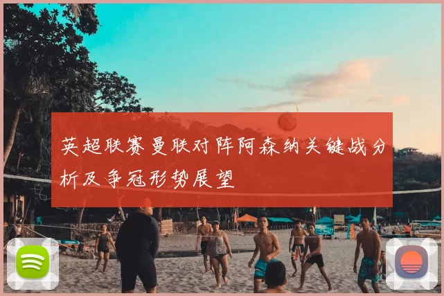 英超联赛曼联对阵阿森纳关键战分析及争冠形势展望