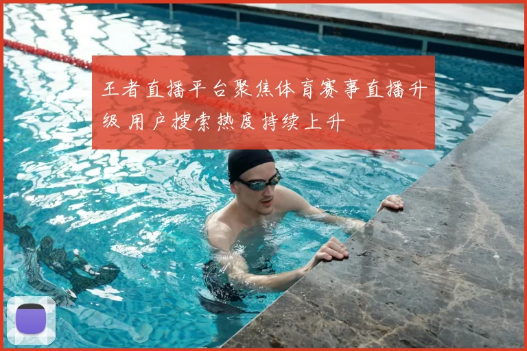 王者直播平台聚焦体育赛事直播升级 用户搜索热度持续上升