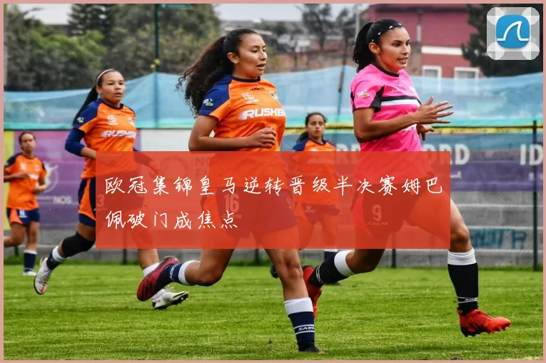 欧冠集锦皇马逆转晋级半决赛姆巴佩破门成焦点