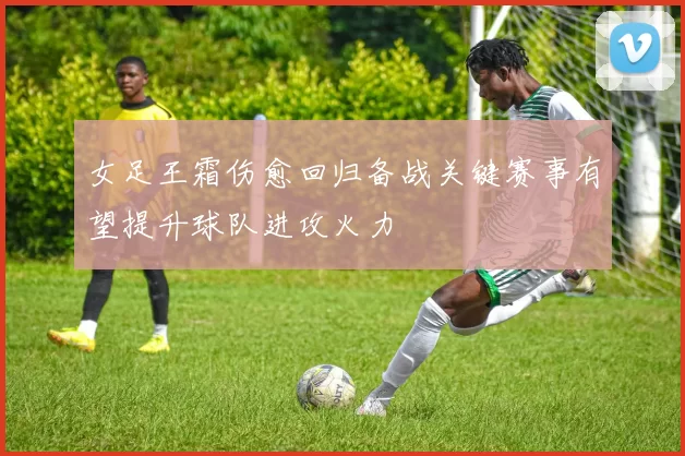 女足王霜伤愈回归备战关键赛事有望提升球队进攻火力