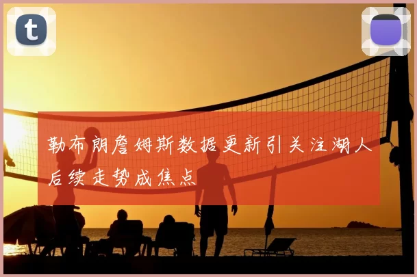 勒布朗詹姆斯数据更新引关注湖人后续走势成焦点