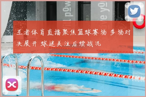 王者体育直播聚焦篮球赛场 多场对决展开 球迷关注后续战况