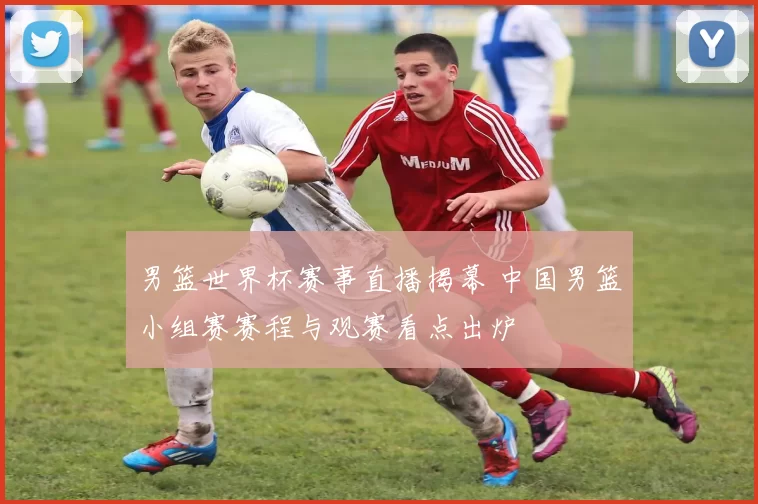 男篮世界杯赛事直播揭幕 中国男篮小组赛赛程与观赛看点出炉