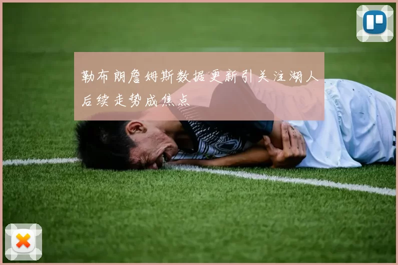 勒布朗詹姆斯数据更新引关注湖人后续走势成焦点