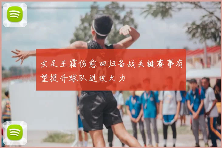 女足王霜伤愈回归备战关键赛事有望提升球队进攻火力