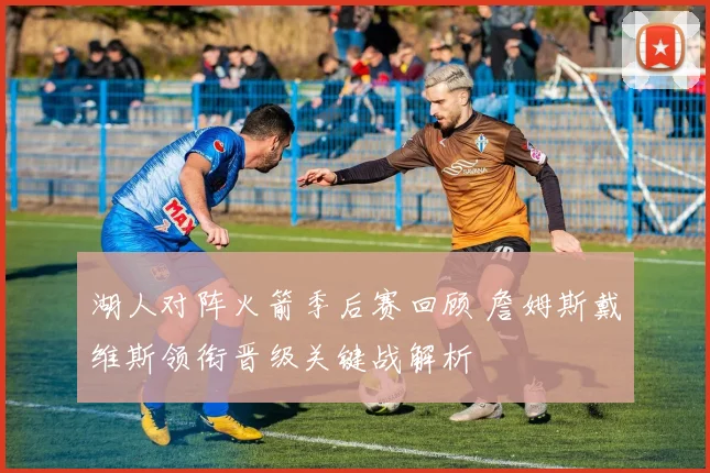 湖人对阵火箭季后赛回顾 詹姆斯戴维斯领衔晋级关键战解析