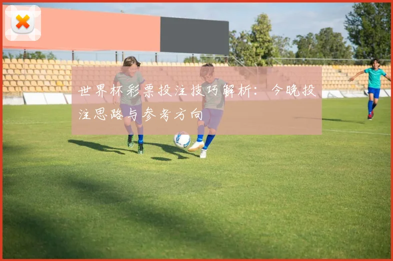 世界杯彩票投注技巧解析:今晚投注思路与参考方向
