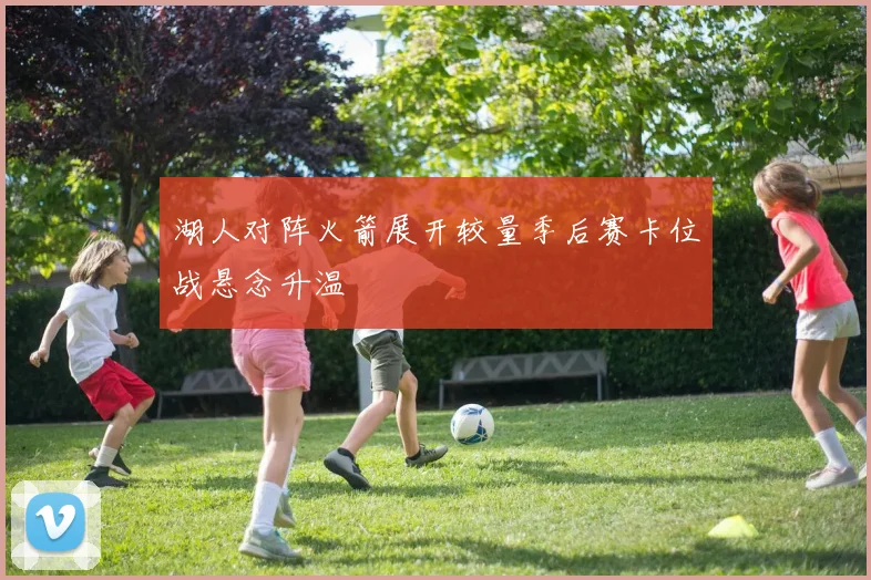湖人对阵火箭展开较量季后赛卡位战悬念升温