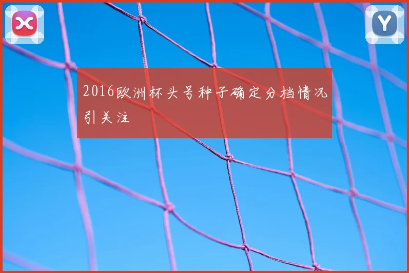 2016欧洲杯头号种子确定分档情况引关注