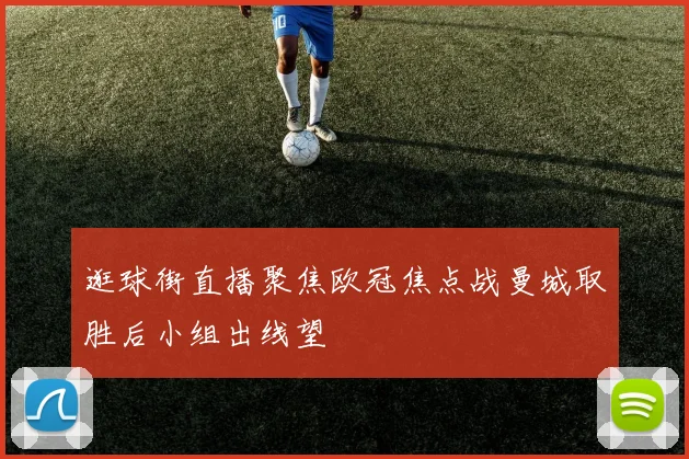逛球街直播聚焦欧冠焦点战曼城取胜后小组出线望