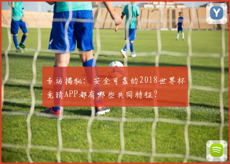 专访揭秘：安全可靠的2018世界杯竞猜APP都有哪些共同特征？