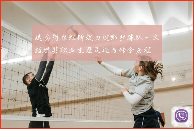 迭戈阿尔维斯效力过哪些球队一文梳理其职业生涯足迹与转会历程