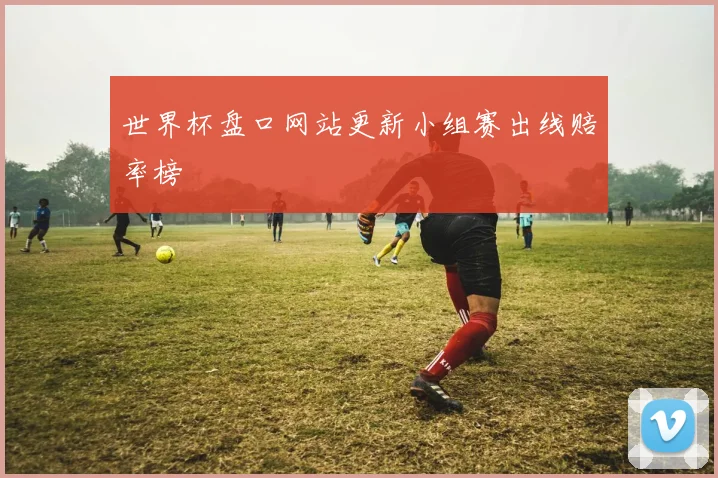 世界杯盘口网站更新小组赛出线赔率榜