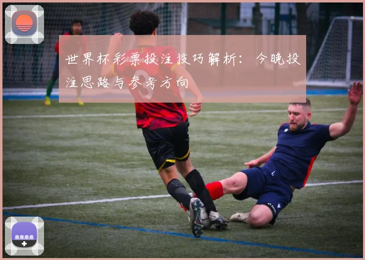 世界杯彩票投注技巧解析:今晚投注思路与参考方向