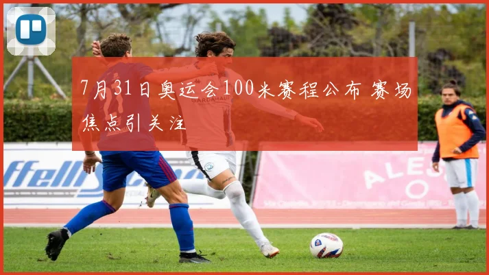 7月31日奥运会100米赛程公布 赛场焦点引关注