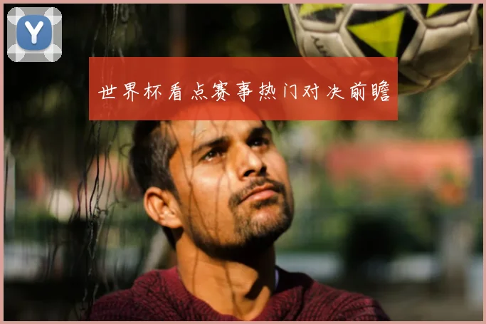 世界杯看点赛事热门对决前瞻