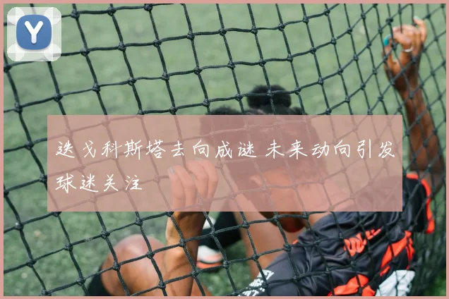 迭戈科斯塔去向成谜 未来动向引发球迷关注