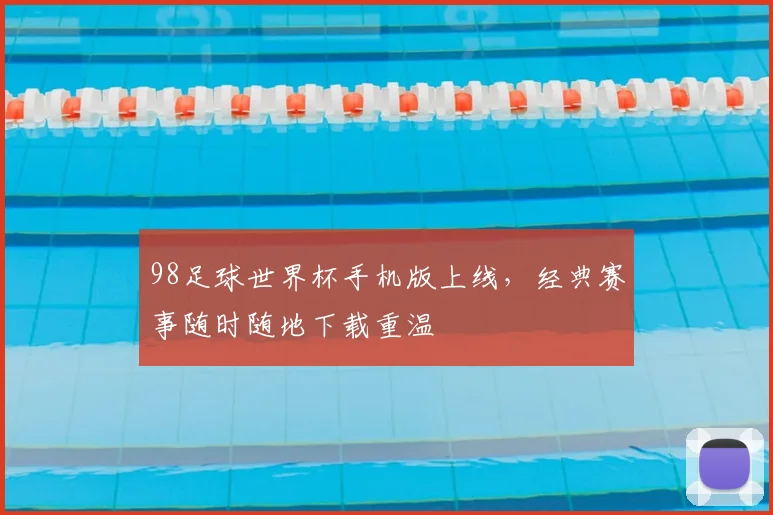 98足球世界杯手机版上线,经典赛事随时随地下载重温