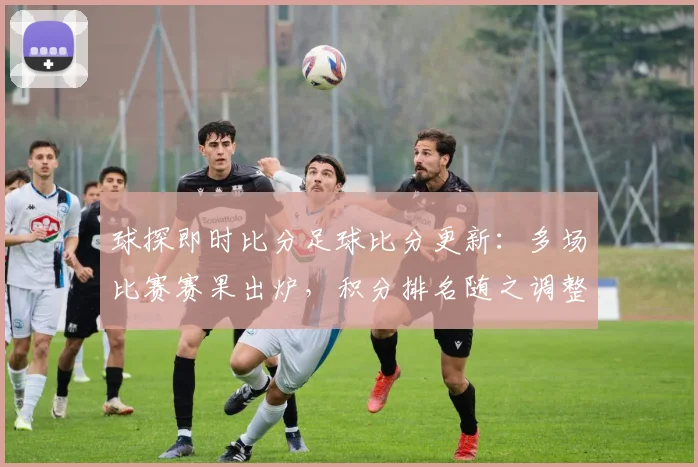 球探即时比分足球比分更新：多场比赛赛果出炉，积分排名随之调整